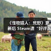 《怪物猎人:荒野》更新后 Steam遭“好评轰炸”(图3) 《怪物猎人:荒野》更新后 Steam遭“好评轰炸”(图3)
