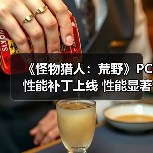 《怪物猎人:荒野》PC性能补丁上线 性能显著提升(图1) 《怪物猎人:荒野》PC性能补丁上线 性能显著提升(图1)
