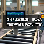 DNFU嘉年华：IP融合与破界探索跨次元
