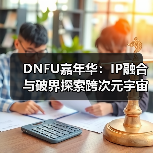DNFU嘉年华:IP融合与破界探索跨次元宇宙(图4) DNFU嘉年华:IP融合与破界探索跨次元宇宙(图4)