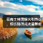 云南土味团爆火引热议,模仿韩团成流量新密码(图4) 云南土味团爆火引热议,模仿韩团成流量新密码(图4)