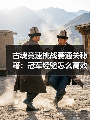 古魂竞速挑战赛通关秘籍:冠军经验怎么高效拿捏?(图3) 古魂竞速挑战赛通关秘籍:冠军经验怎么高效拿捏?(图3)