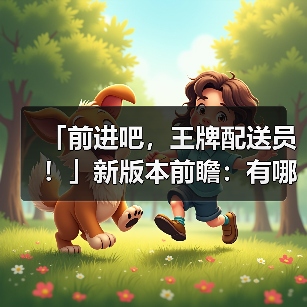 「前进吧,王牌配送员!」新版本前瞻:有哪些新内容?(图4) 「前进吧,王牌配送员!」新版本前瞻:有哪些新内容?(图4)