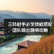 三转射手必学技能搭配，团队输出翻倍攻略（图3）