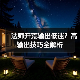 法师开荒输出低迷？高输出技巧全解析