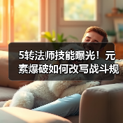 5转法师技能曝光！元素爆破如何改写战斗规