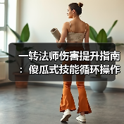 一转法师伤害提升指南：傻瓜式技能循环操作