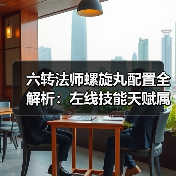 六转法师螺旋丸配置全解析：左线技能天赋属性坐骑推荐（图2）