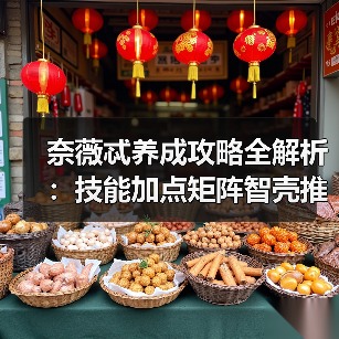 奈薇忒养成攻略全解析:技能加点矩阵智壳推荐(图3) 奈薇忒养成攻略全解析:技能加点矩阵智壳推荐(图3)