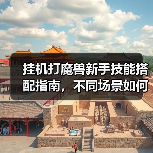 挂机打魔兽新手技能搭配指南，不同场景如何选？