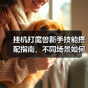 挂机打魔兽新手技能搭配指南,不同场景如何选?(图4) 挂机打魔兽新手技能搭配指南,不同场景如何选?(图4)