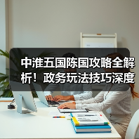 中淮五国陈国攻略全解析!政务玩法技巧深度揭秘(图3) 中淮五国陈国攻略全解析!政务玩法技巧深度揭秘(图3)