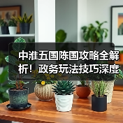 中淮五国陈国攻略全解析!政务玩法技巧深度揭秘(图4) 中淮五国陈国攻略全解析!政务玩法技巧深度揭秘(图4)